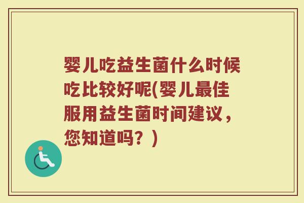婴儿吃益生菌什么时候吃比较好呢(婴儿最佳服用益生菌时间建议，您知道吗？)