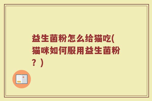 益生菌粉怎么给猫吃(猫咪如何服用益生菌粉?) 益生菌粉怎么给猫吃(猫咪如何服用益生菌粉?)