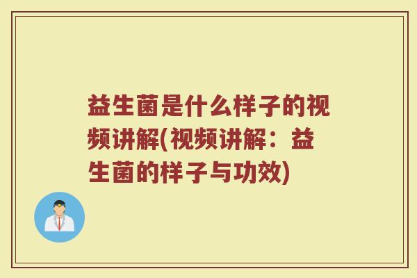 益生菌是什么样子的视频讲解(视频讲解:益生菌的样子与功效) 益生菌是什么样子的视频讲解(视频讲解:益生菌的样子与功效)