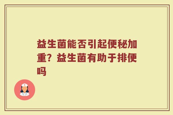 益生菌能否引起加重?益生菌有助于排便吗 益生菌能否引起加重?益生菌有助于排便吗