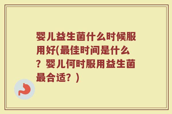 婴儿益生菌什么时候服用好(最佳时间是什么？婴儿何时服用益生菌最合适？)