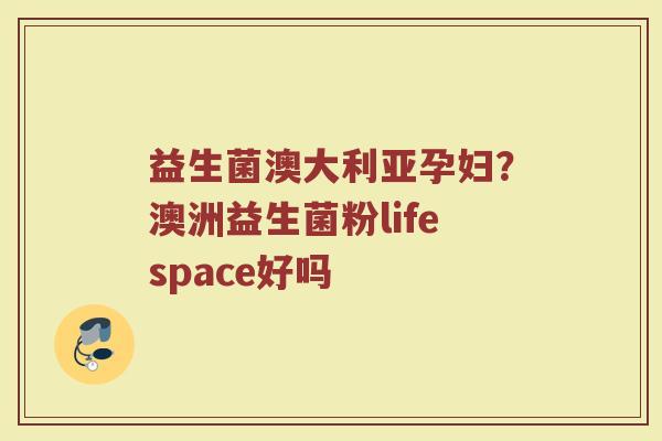 益生菌澳大利亚孕妇？澳洲益生菌粉lifespace好吗