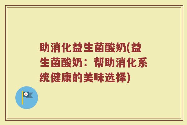 助消化益生菌酸奶(益生菌酸奶：帮助消化系统健康的美味选择)