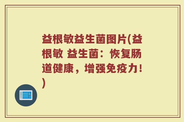 益根敏益生菌图片(益根敏 益生菌：恢复肠道健康，增强免疫力！)