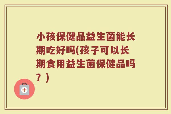 小孩保健品益生菌能长期吃好吗(孩子可以长期食用益生菌保健品吗？)