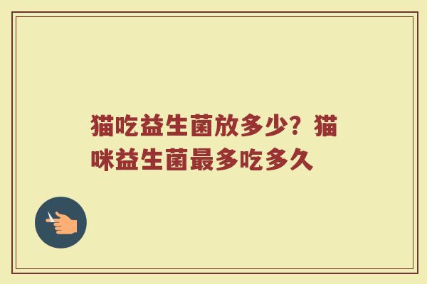 猫吃益生菌放多少？猫咪益生菌最多吃多久
