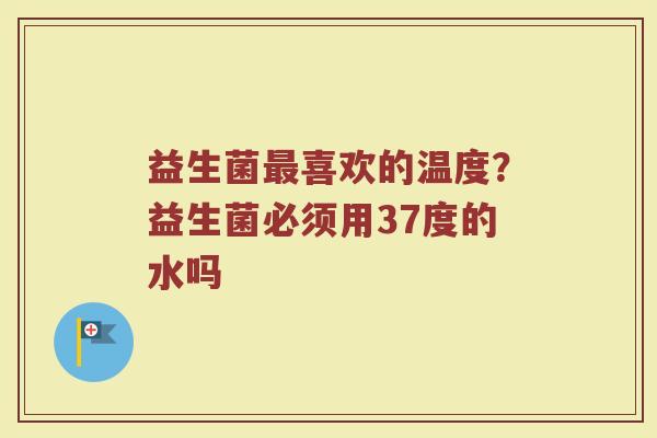 益生菌喜欢的温度？益生菌必须用37度的水吗