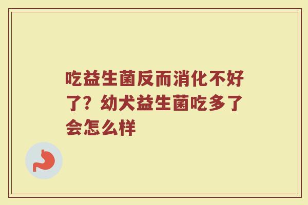 吃益生菌反而消化不好了？幼犬益生菌吃多了会怎么样