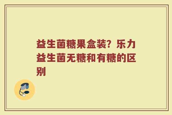 益生菌糖果盒装？乐力益生菌无糖和有糖的区别