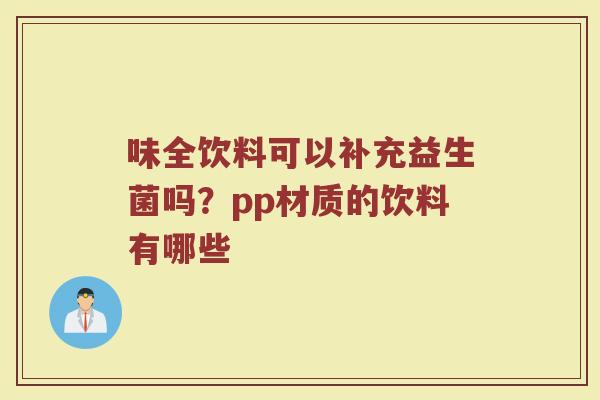 味全饮料可以补充益生菌吗？pp材质的饮料有哪些