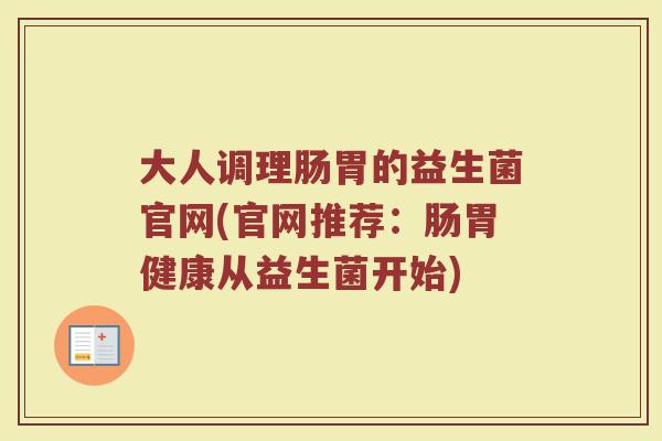 大人调理肠胃的益生菌官网(官网推荐：肠胃健康从益生菌开始)