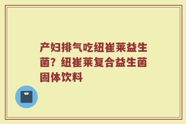 产妇排气吃纽崔莱益生菌?纽崔莱复合益生菌固体饮料 产妇排气吃纽崔莱益生菌?纽崔莱复合益生菌固体饮料