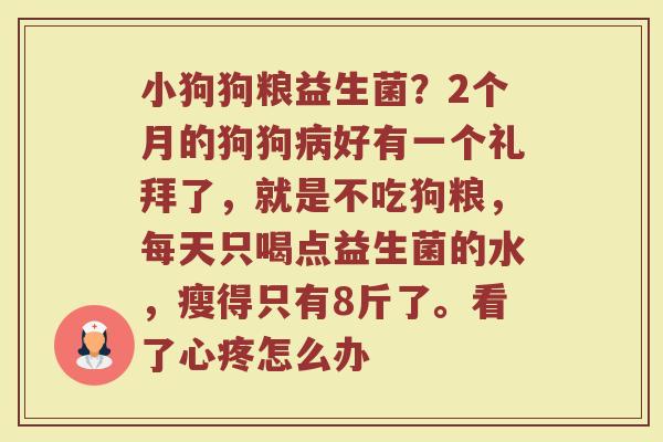 小狗狗粮益生菌？2个月的狗狗病好有一个礼拜了，就是不吃狗粮，每天只喝点益生菌的水，瘦得只有8斤了。看了心疼怎么办