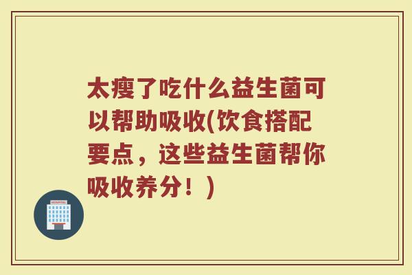 太瘦了吃什么益生菌可以帮助吸收(饮食搭配要点，这些益生菌帮你吸收养分！)