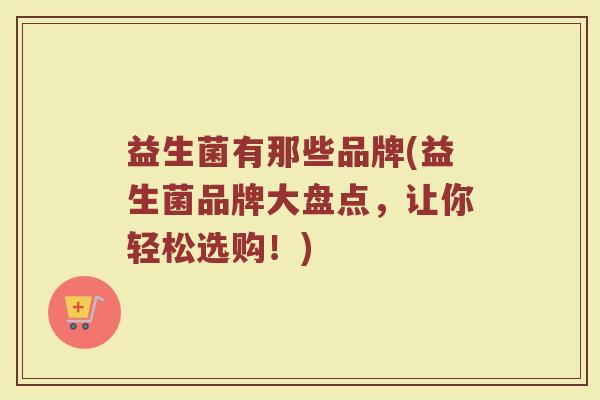 益生菌有那些品牌(益生菌品牌大盘点，让你轻松选购！)