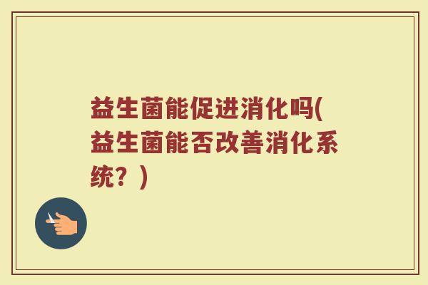 益生菌能促进消化吗(益生菌能否改善消化系统？)
