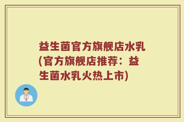 益生菌官方旗舰店水乳(官方旗舰店推荐：益生菌水乳火热上市)