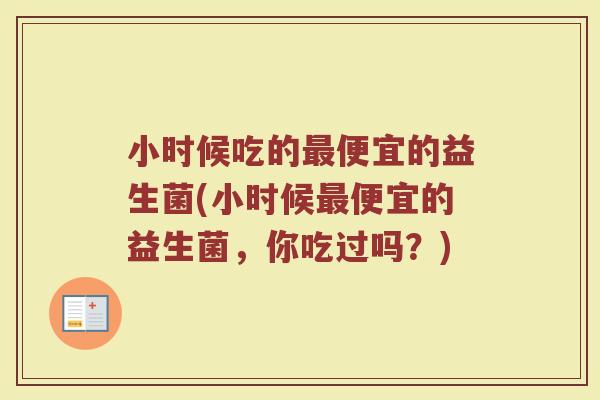 小时候吃的便宜的益生菌(小时候便宜的益生菌,你吃过吗?) 小时候吃的便宜的益生菌(小时候便宜的益生菌,你吃过吗?)
