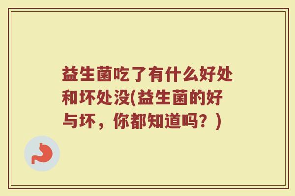 益生菌吃了有什么好处和坏处没(益生菌的好与坏，你都知道吗？)
