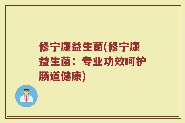 修宁康益生菌(修宁康益生菌：专业功效呵护肠道健康)