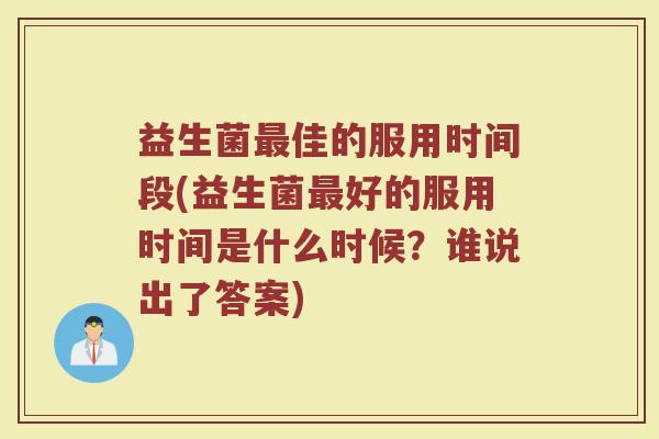 益生菌佳的服用时间段(益生菌好的服用时间是什么时候?谁说出了答案) 益生菌佳的服用时间段(益生菌好的服用时间是什么时候?谁说出了答案)