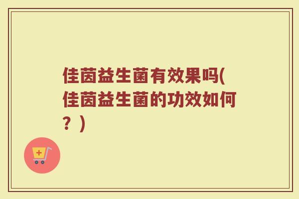 佳茵益生菌有效果吗(佳茵益生菌的功效如何?) 佳茵益生菌有效果吗(佳茵益生菌的功效如何?)
