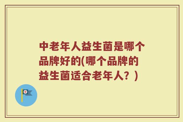 中老年人益生菌是哪个品牌好的(哪个品牌的益生菌适合老年人？)
