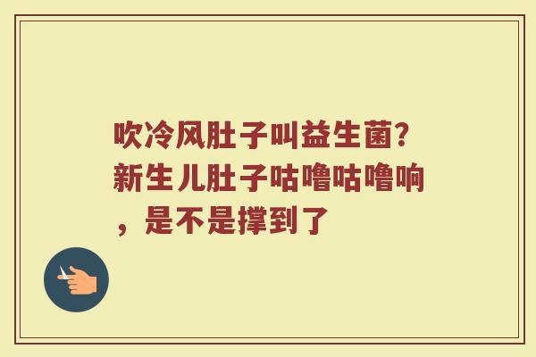 吹冷风肚子叫益生菌？新生儿肚子咕噜咕噜响，是不是撑到了