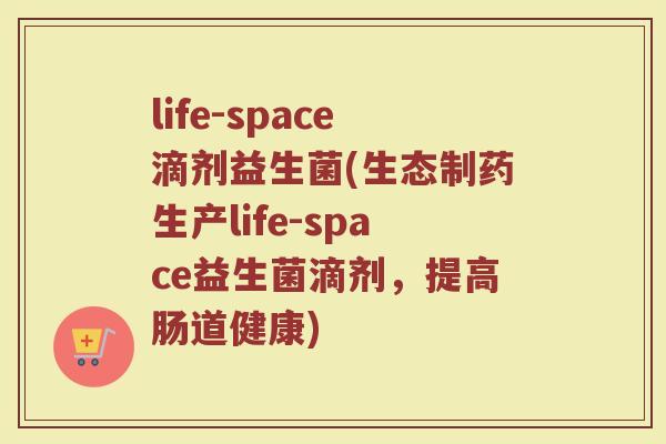 life-space滴剂益生菌(生态制药生产life-space益生菌滴剂，提高肠道健康)