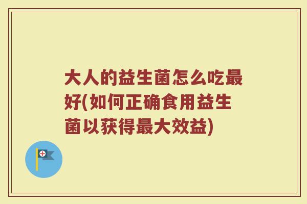 大人的益生菌怎么吃好(如何正确食用益生菌以获得大效益) 大人的益生菌怎么吃好(如何正确食用益生菌以获得大效益)