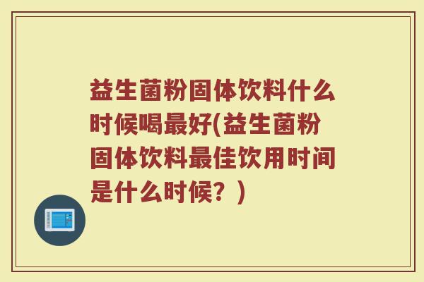 益生菌粉固体饮料什么时候喝最好(益生菌粉固体饮料最佳饮用时间是什么时候？)