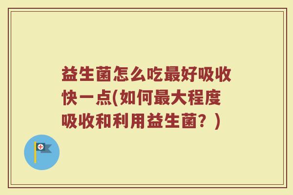 益生菌怎么吃最好吸收快一点(如何最大程度吸收和利用益生菌？)