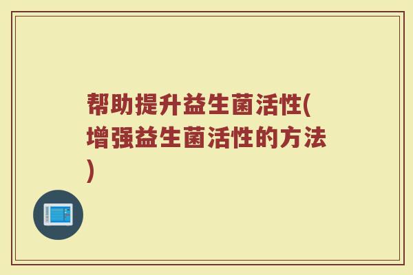 帮助提升益生菌活性(增强益生菌活性的方法)