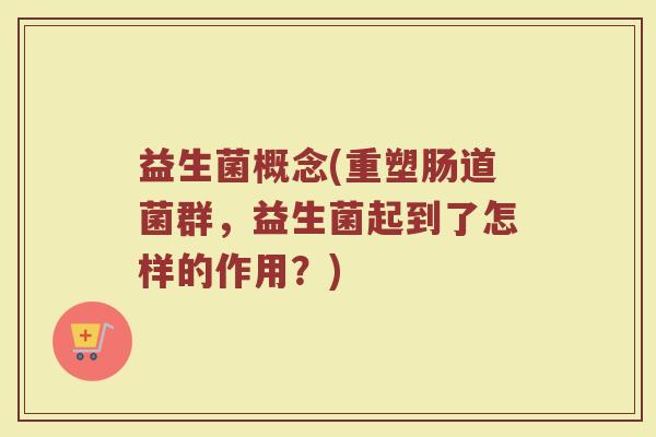 益生菌概念(重塑肠道菌群,益生菌起到了怎样的作用?) 益生菌概念(重塑肠道菌群,益生菌起到了怎样的作用?)