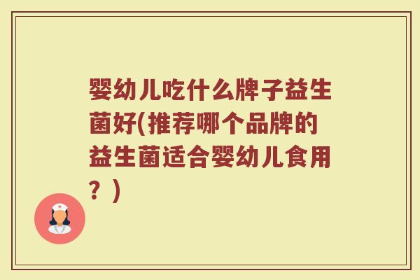 婴幼儿吃什么牌子益生菌好(推荐哪个品牌的益生菌适合婴幼儿食用？)