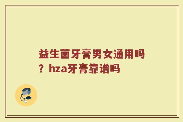 益生菌牙膏男女通用吗?hza牙膏靠谱吗 益生菌牙膏男女通用吗?hza牙膏靠谱吗