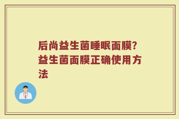 后尚益生菌睡眠面膜？益生菌面膜正确使用方法