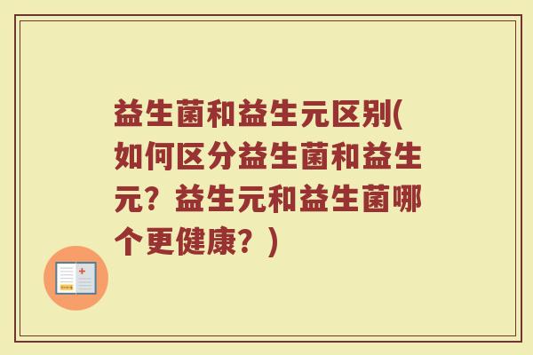 益生菌和益生元区别(如何区分益生菌和益生元？益生元和益生菌哪个更健康？)