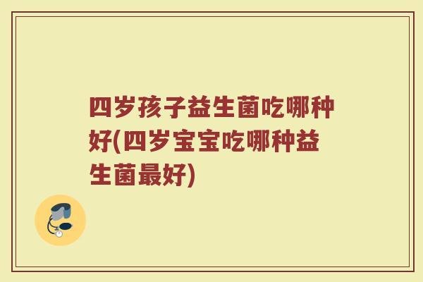 四岁孩子益生菌吃哪种好(四岁宝宝吃哪种益生菌最好)