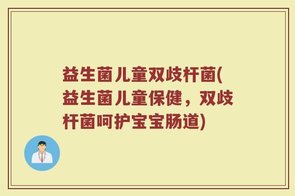 益生菌儿童双歧杆菌(益生菌儿童保健,双歧杆菌呵护宝宝肠道) 益生菌儿童双歧杆菌(益生菌儿童保健,双歧杆菌呵护宝宝肠道)