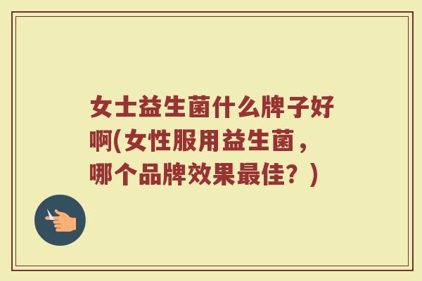 女士益生菌什么牌子好啊(女性服用益生菌,哪个品牌效果佳?) 女士益生菌什么牌子好啊(女性服用益生菌,哪个品牌效果佳?)