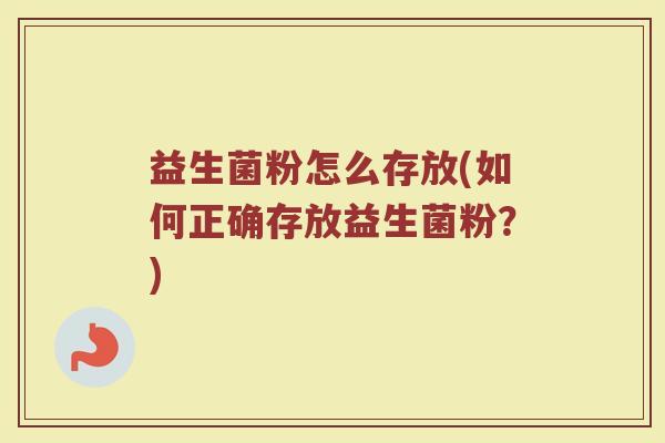 益生菌粉怎么存放(如何正确存放益生菌粉？)