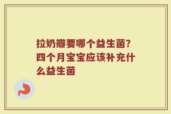 拉奶瓣要哪个益生菌？四个月宝宝应该补充什么益生菌