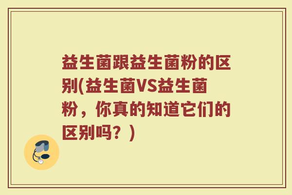 益生菌跟益生菌粉的区别(益生菌VS益生菌粉，你真的知道它们的区别吗？)