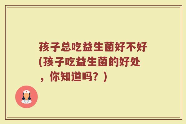 孩子总吃益生菌好不好(孩子吃益生菌的好处，你知道吗？)
