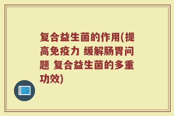 复合益生菌的作用(提高免疫力 缓解肠胃问题 复合益生菌的多重功效)