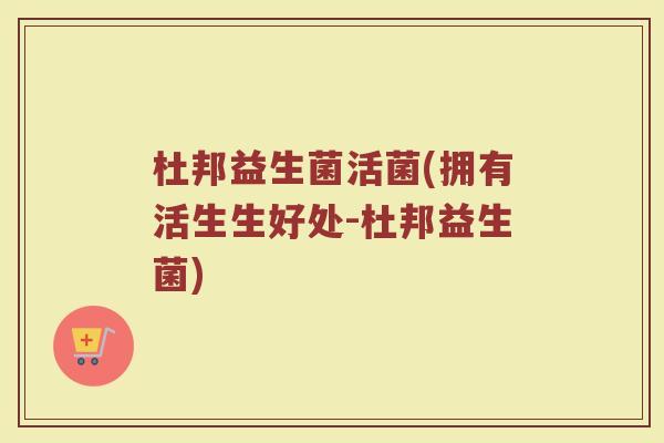 杜邦益生菌活菌(拥有活生生好处-杜邦益生菌)