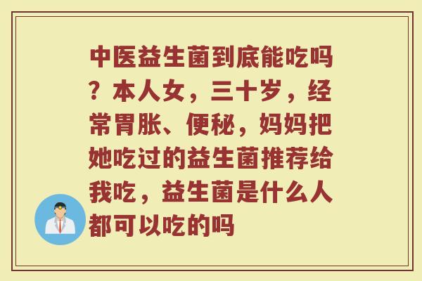 中医益生菌到底能吃吗？本人女，三十岁，经常胃胀、便秘，妈妈把她吃过的益生菌推荐给我吃，益生菌是什么人都可以吃的吗