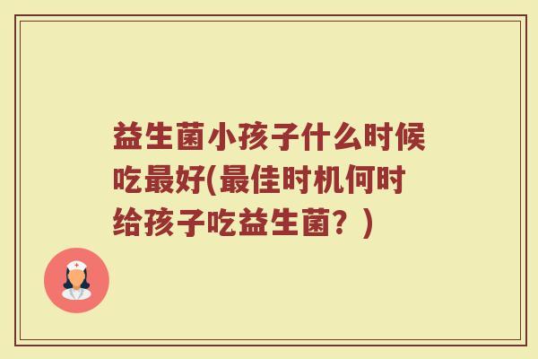 益生菌小孩子什么时候吃最好(最佳时机何时给孩子吃益生菌？)