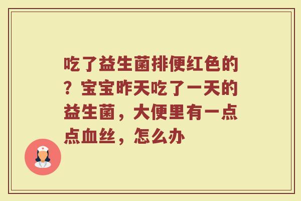 吃了益生菌排便红色的？宝宝昨天吃了一天的益生菌，大便里有一点点血丝，怎么办